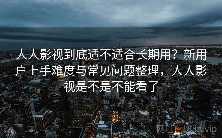 人人影视到底适不适合长期用？新用户上手难度与常见问题整理，人人影视是不是不能看了  第2张