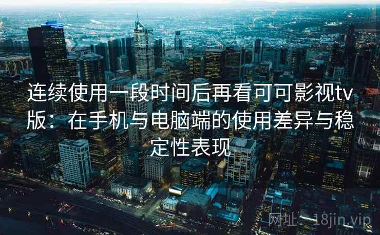 连续使用一段时间后再看可可影视tv版:在手机与电脑端的使用差异与稳定性表现 第1张 连续使用一段时间后再看可可影视tv版:在手机与电脑端的使用差异与稳定性表现 第1张