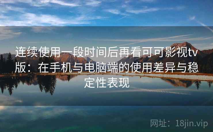 连续使用一段时间后再看可可影视tv版:在手机与电脑端的使用差异与稳定性表现 第2张 连续使用一段时间后再看可可影视tv版:在手机与电脑端的使用差异与稳定性表现 第2张