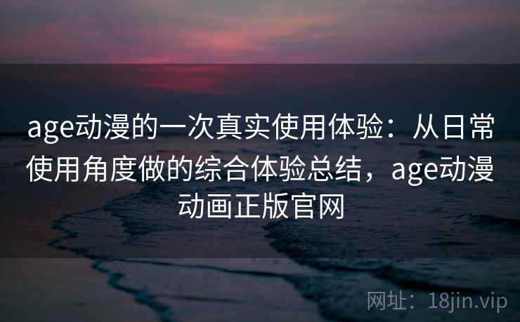 age动漫的一次真实使用体验:从日常使用角度做的综合体验总结,age动漫动画正版官网 第2张 age动漫的一次真实使用体验:从日常使用角度做的综合体验总结,age动漫动画正版官网 第2张