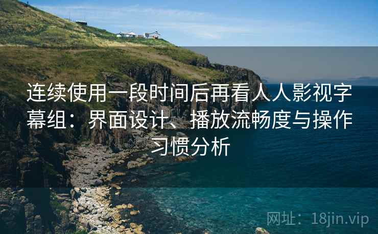连续使用一段时间后再看人人影视字幕组：界面设计、播放流畅度与操作习惯分析  第1张