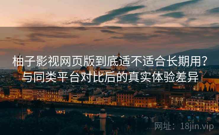 柚子影视网页版到底适不适合长期用?与同类平台对比后的真实体验差异 第2张 柚子影视网页版到底适不适合长期用?与同类平台对比后的真实体验差异 第2张