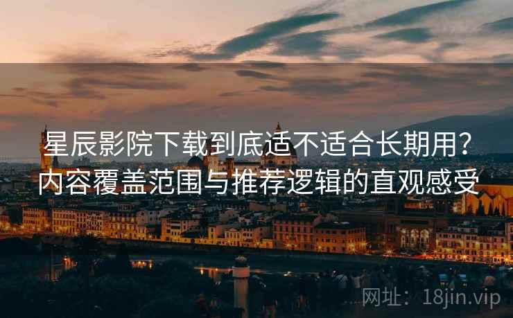 星辰影院下载到底适不适合长期用？内容覆盖范围与推荐逻辑的直观感受  第2张