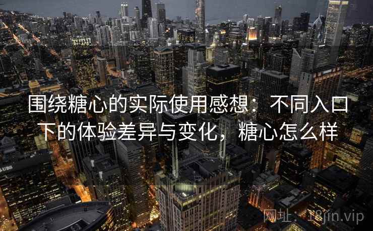 围绕糖心的实际使用感想:不同入口下的体验差异与变化,糖心怎么样 第1张 围绕糖心的实际使用感想:不同入口下的体验差异与变化,糖心怎么样 第1张