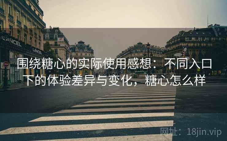 围绕糖心的实际使用感想:不同入口下的体验差异与变化,糖心怎么样 第2张 围绕糖心的实际使用感想:不同入口下的体验差异与变化,糖心怎么样 第2张