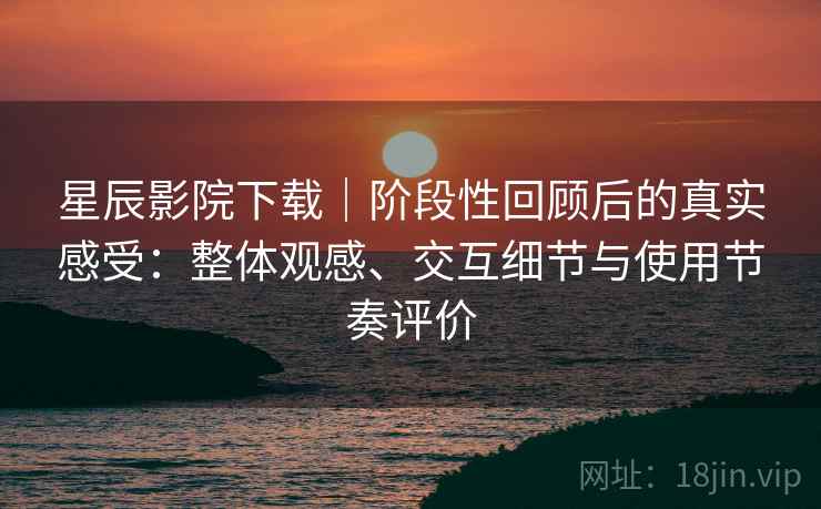 星辰影院下载｜阶段性回顾后的真实感受：整体观感、交互细节与使用节奏评价  第2张