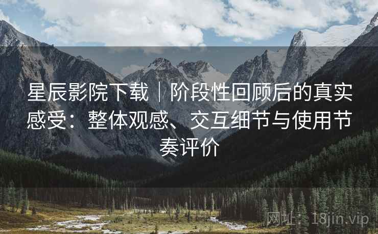 星辰影院下载｜阶段性回顾后的真实感受：整体观感、交互细节与使用节奏评价  第1张