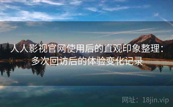 人人影视官网使用后的直观印象整理：多次回访后的体验变化记录  第1张