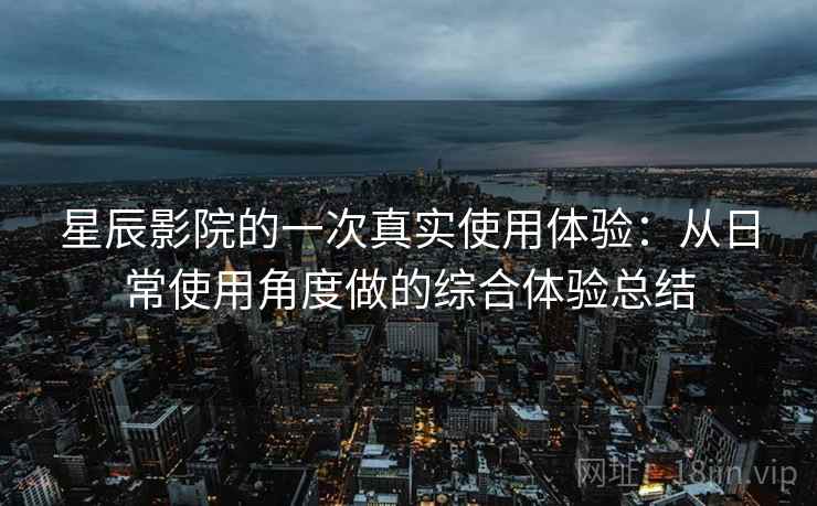 星辰影院的一次真实使用体验:从日常使用角度做的综合体验总结 第2张 星辰影院的一次真实使用体验:从日常使用角度做的综合体验总结 第2张