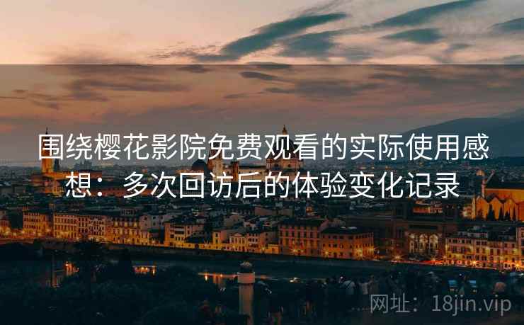 围绕樱花影院免费观看的实际使用感想：多次回访后的体验变化记录  第1张