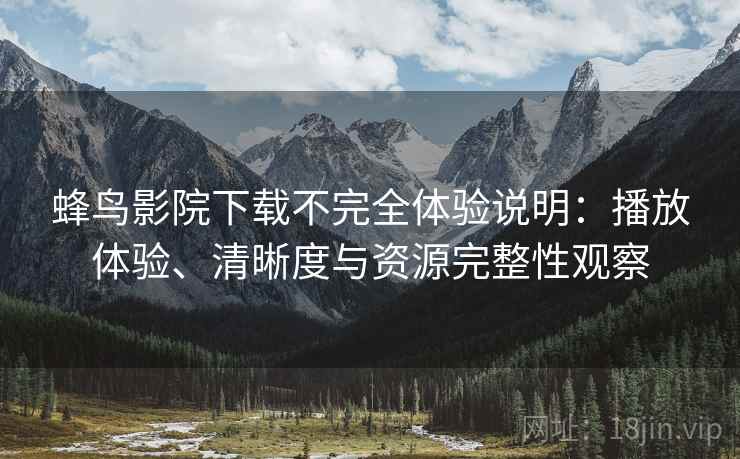 蜂鸟影院下载不完全体验说明:播放体验、清晰度与资源完整性观察 第2张 蜂鸟影院下载不完全体验说明:播放体验、清晰度与资源完整性观察 第2张