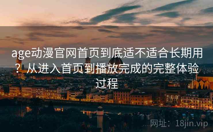 age动漫官网首页到底适不适合长期用?从进入首页到播放完成的完整体验过程 第2张 age动漫官网首页到底适不适合长期用?从进入首页到播放完成的完整体验过程 第2张
