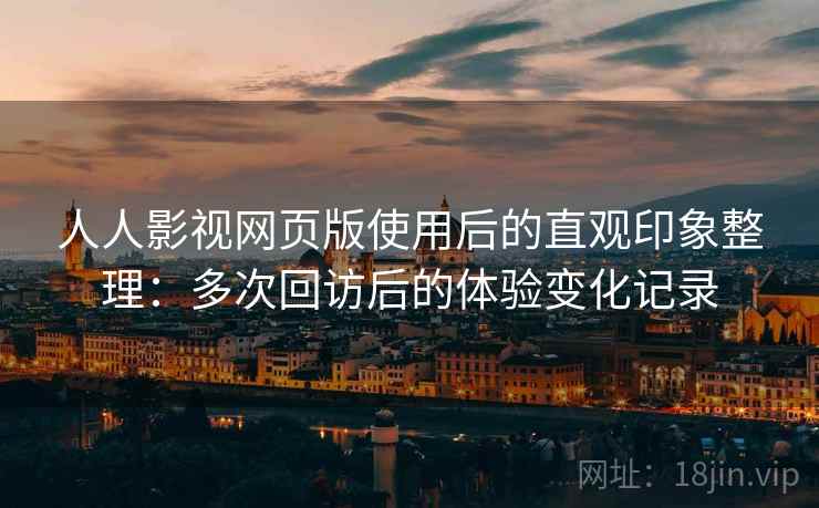人人影视网页版使用后的直观印象整理：多次回访后的体验变化记录  第1张