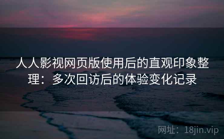 人人影视网页版使用后的直观印象整理：多次回访后的体验变化记录  第2张