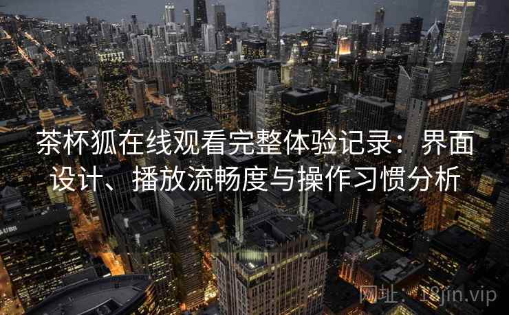 茶杯狐在线观看完整体验记录:界面设计、播放流畅度与操作习惯分析 第1张 茶杯狐在线观看完整体验记录:界面设计、播放流畅度与操作习惯分析 第1张