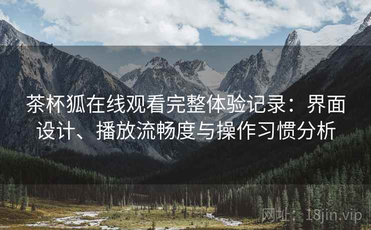 茶杯狐在线观看完整体验记录:界面设计、播放流畅度与操作习惯分析 第2张 茶杯狐在线观看完整体验记录:界面设计、播放流畅度与操作习惯分析 第2张