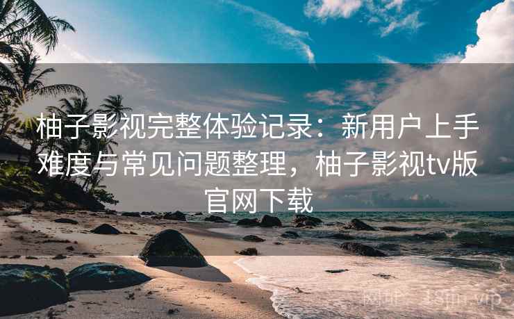 柚子影视完整体验记录:新用户上手难度与常见问题整理,柚子影视tv版官网下载 第1张 柚子影视完整体验记录:新用户上手难度与常见问题整理,柚子影视tv版官网下载 第1张
