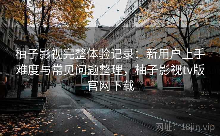 柚子影视完整体验记录:新用户上手难度与常见问题整理,柚子影视tv版官网下载 第2张 柚子影视完整体验记录:新用户上手难度与常见问题整理,柚子影视tv版官网下载 第2张