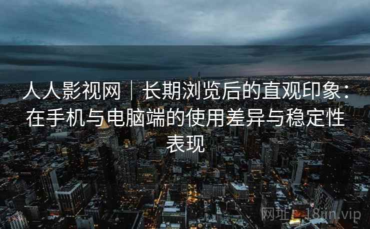 人人影视网|长期浏览后的直观印象:在手机与电脑端的使用差异与稳定性表现 第2张 人人影视网|长期浏览后的直观印象:在手机与电脑端的使用差异与稳定性表现 第2张