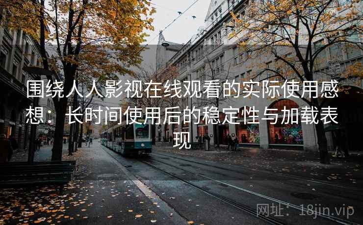 围绕人人影视在线观看的实际使用感想:长时间使用后的稳定性与加载表现 第1张 围绕人人影视在线观看的实际使用感想:长时间使用后的稳定性与加载表现 第1张