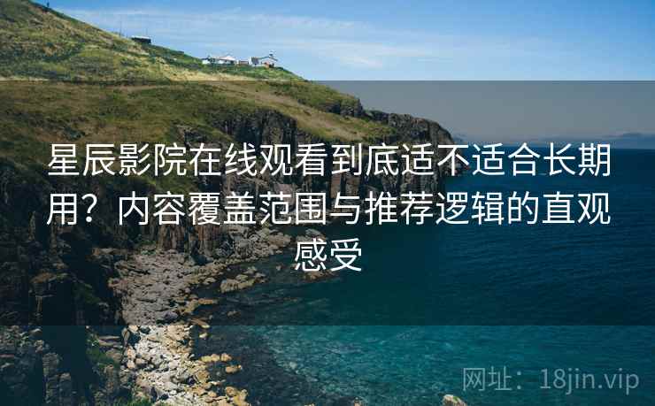 星辰影院在线观看到底适不适合长期用?内容覆盖范围与推荐逻辑的直观感受 第1张 星辰影院在线观看到底适不适合长期用?内容覆盖范围与推荐逻辑的直观感受 第1张