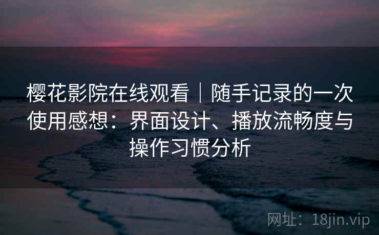 樱花影院在线观看|随手记录的一次使用感想:界面设计、播放流畅度与操作习惯分析 第2张 樱花影院在线观看|随手记录的一次使用感想:界面设计、播放流畅度与操作习惯分析 第2张
