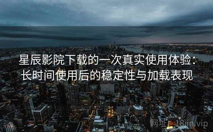 星辰影院下载的一次真实使用体验：长时间使用后的稳定性与加载表现  第1张