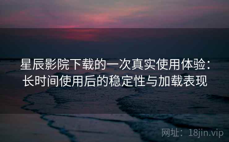 星辰影院下载的一次真实使用体验：长时间使用后的稳定性与加载表现  第2张
