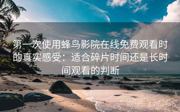 第一次使用蜂鸟影院在线免费观看时的真实感受：适合碎片时间还是长时间观看的判断  第1张