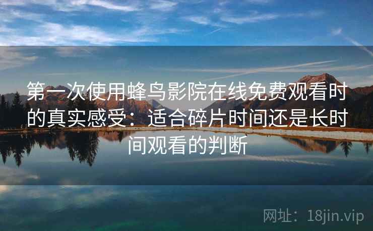 第一次使用蜂鸟影院在线免费观看时的真实感受：适合碎片时间还是长时间观看的判断  第2张
