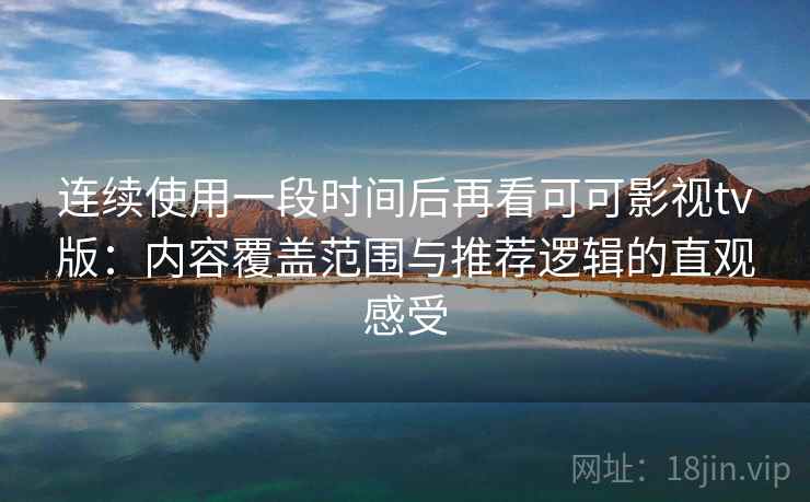 连续使用一段时间后再看可可影视tv版：内容覆盖范围与推荐逻辑的直观感受  第2张