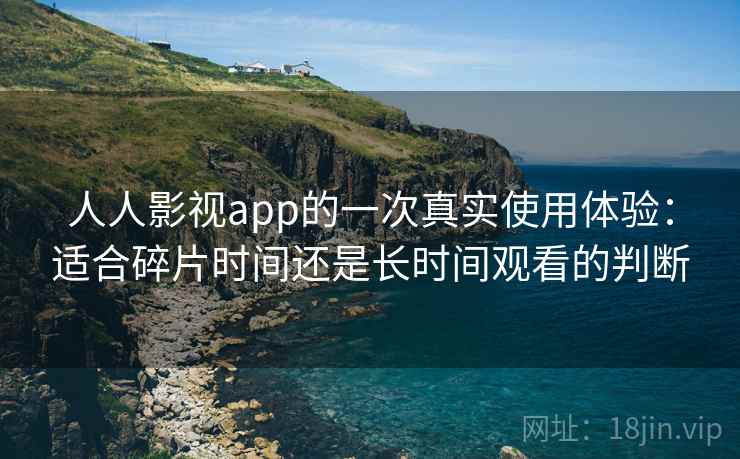 人人影视app的一次真实使用体验：适合碎片时间还是长时间观看的判断  第1张