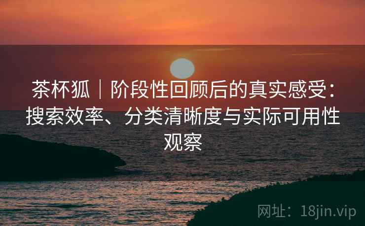 茶杯狐|阶段性回顾后的真实感受:搜索效率、分类清晰度与实际可用性观察 第1张 茶杯狐|阶段性回顾后的真实感受:搜索效率、分类清晰度与实际可用性观察 第1张