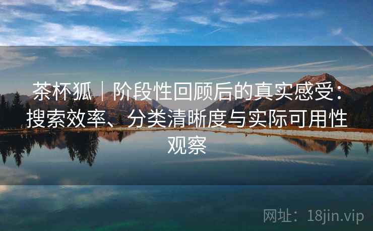 茶杯狐|阶段性回顾后的真实感受:搜索效率、分类清晰度与实际可用性观察 第2张 茶杯狐|阶段性回顾后的真实感受:搜索效率、分类清晰度与实际可用性观察 第2张
