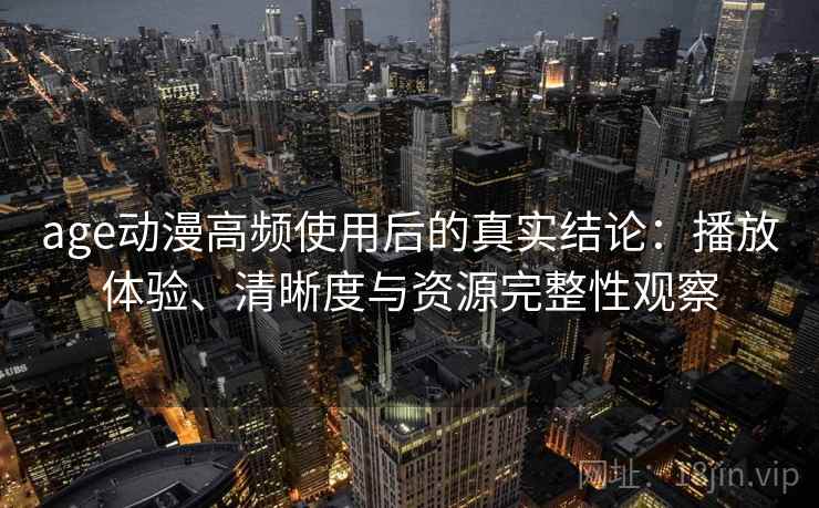 age动漫高频使用后的真实结论:播放体验、清晰度与资源完整性观察 第1张 age动漫高频使用后的真实结论:播放体验、清晰度与资源完整性观察 第1张