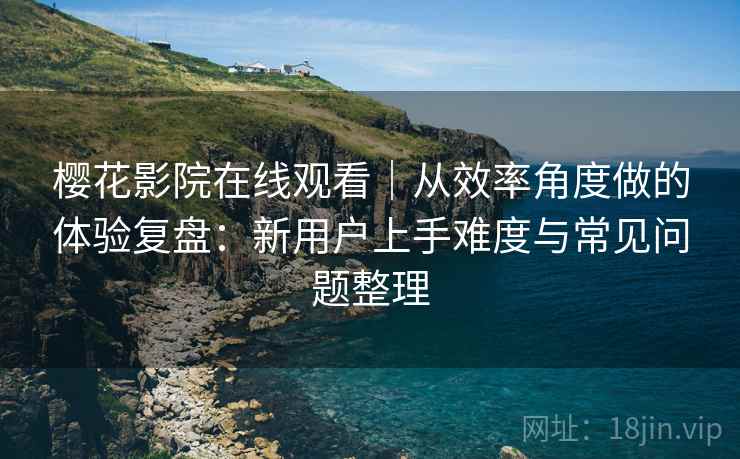 樱花影院在线观看｜从效率角度做的体验复盘：新用户上手难度与常见问题整理  第2张