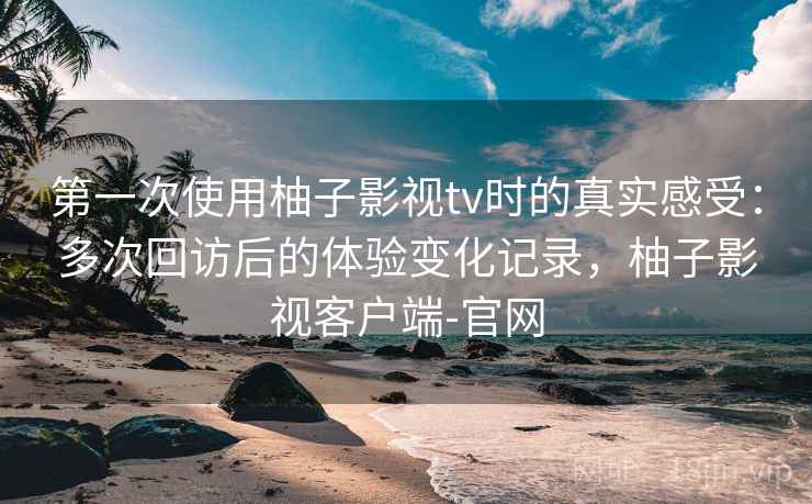 第一次使用柚子影视tv时的真实感受:多次回访后的体验变化记录,柚子影视客户端-官网 第2张 第一次使用柚子影视tv时的真实感受:多次回访后的体验变化记录,柚子影视客户端-官网 第2张