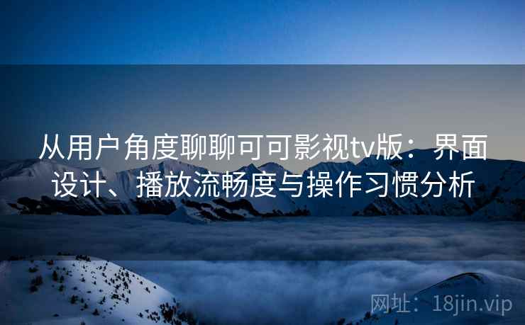 从用户角度聊聊可可影视tv版:界面设计、播放流畅度与操作习惯分析 第1张 从用户角度聊聊可可影视tv版:界面设计、播放流畅度与操作习惯分析 第1张