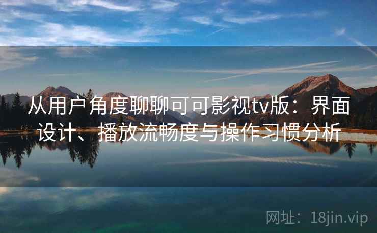 从用户角度聊聊可可影视tv版:界面设计、播放流畅度与操作习惯分析 第2张 从用户角度聊聊可可影视tv版:界面设计、播放流畅度与操作习惯分析 第2张