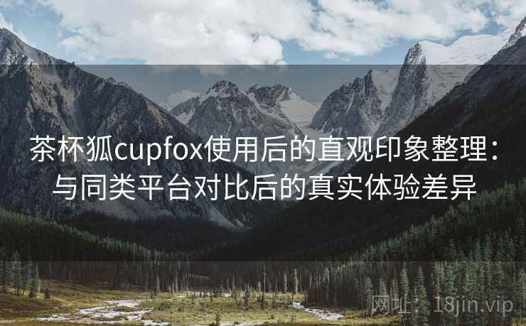 茶杯狐cupfox使用后的直观印象整理：与同类平台对比后的真实体验差异  第2张
