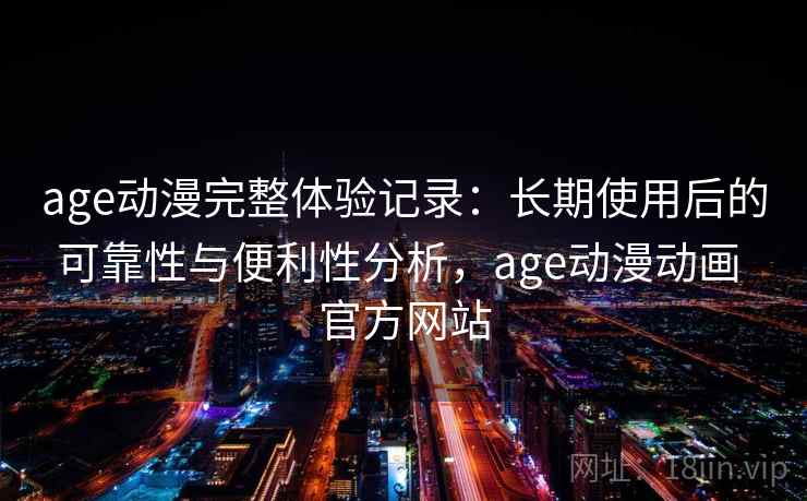 age动漫完整体验记录:长期使用后的可靠性与便利性分析,age动漫动画 官方网站 第2张 age动漫完整体验记录:长期使用后的可靠性与便利性分析,age动漫动画 官方网站 第2张