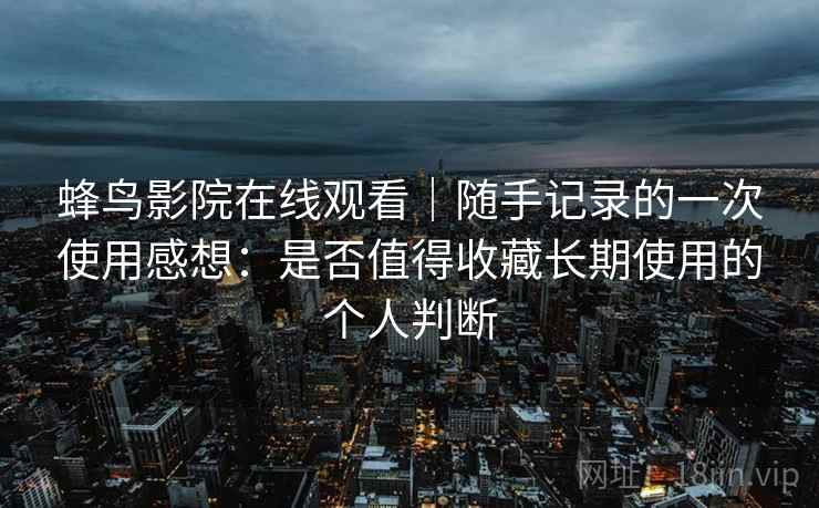 蜂鸟影院在线观看｜随手记录的一次使用感想：是否值得收藏长期使用的个人判断  第1张