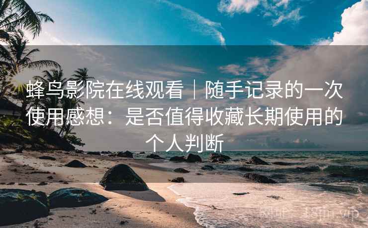 蜂鸟影院在线观看｜随手记录的一次使用感想：是否值得收藏长期使用的个人判断  第2张