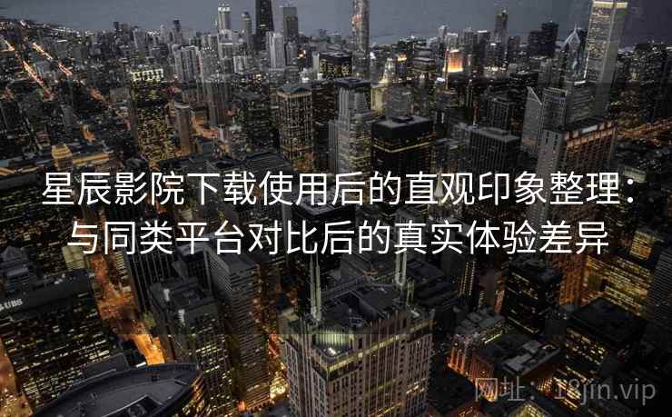 星辰影院下载使用后的直观印象整理：与同类平台对比后的真实体验差异  第2张