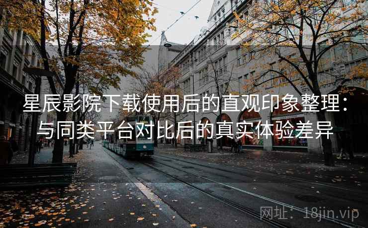 星辰影院下载使用后的直观印象整理：与同类平台对比后的真实体验差异  第1张