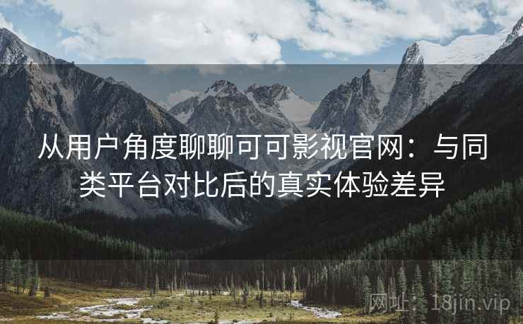 从用户角度聊聊可可影视官网:与同类平台对比后的真实体验差异 第2张 从用户角度聊聊可可影视官网:与同类平台对比后的真实体验差异 第2张