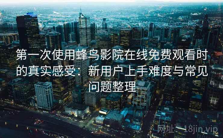 第一次使用蜂鸟影院在线免费观看时的真实感受:新用户上手难度与常见问题整理 第2张 第一次使用蜂鸟影院在线免费观看时的真实感受:新用户上手难度与常见问题整理 第2张