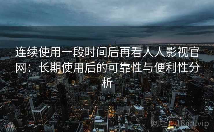 连续使用一段时间后再看人人影视官网:长期使用后的可靠性与便利性分析 第1张 连续使用一段时间后再看人人影视官网:长期使用后的可靠性与便利性分析 第1张