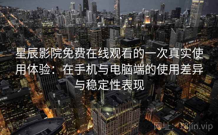 星辰影院免费在线观看的一次真实使用体验:在手机与电脑端的使用差异与稳定性表现 第1张 星辰影院免费在线观看的一次真实使用体验:在手机与电脑端的使用差异与稳定性表现 第1张