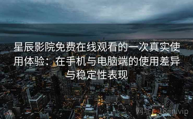 星辰影院免费在线观看的一次真实使用体验:在手机与电脑端的使用差异与稳定性表现 第2张 星辰影院免费在线观看的一次真实使用体验:在手机与电脑端的使用差异与稳定性表现 第2张